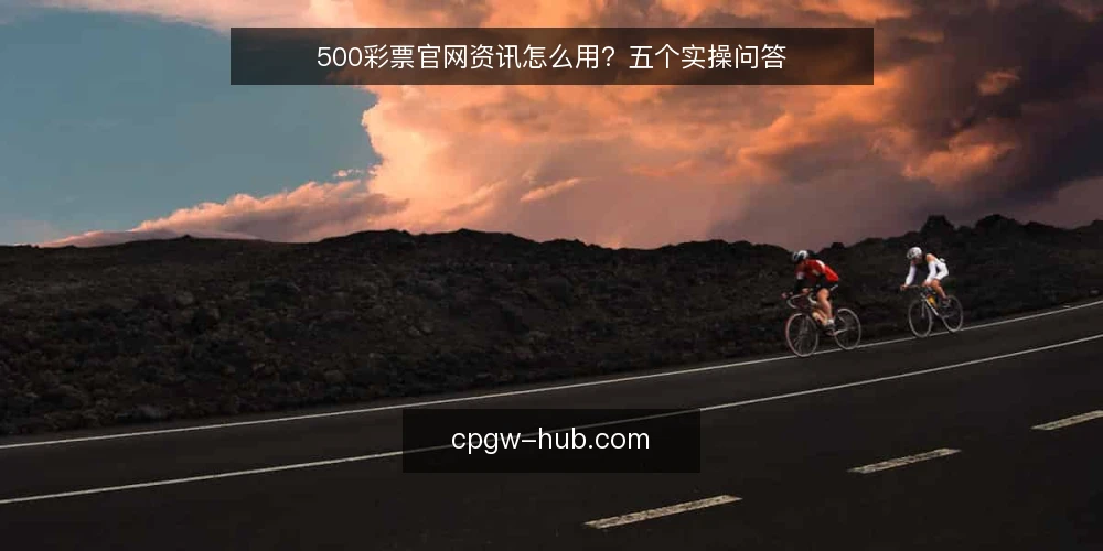500彩票官网资讯怎么用？五个实操问答 — 先确认：你打开500彩票官网是要找资讯还是投注参考？ 配图