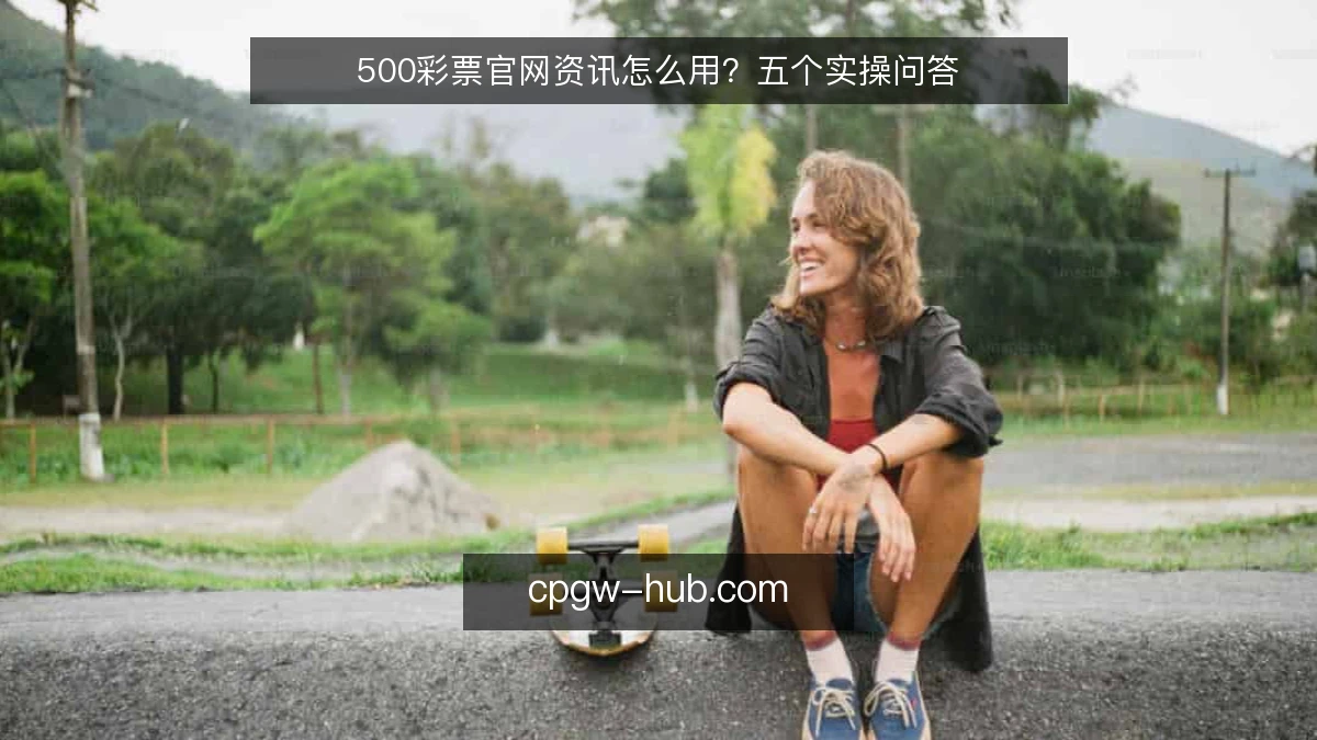 500彩票官网资讯怎么用？五个实操问答