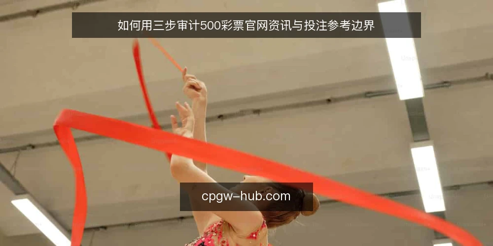 如何用三步审计500彩票官网资讯与投注参考边界 — 为什么现在要做这次审计 配图