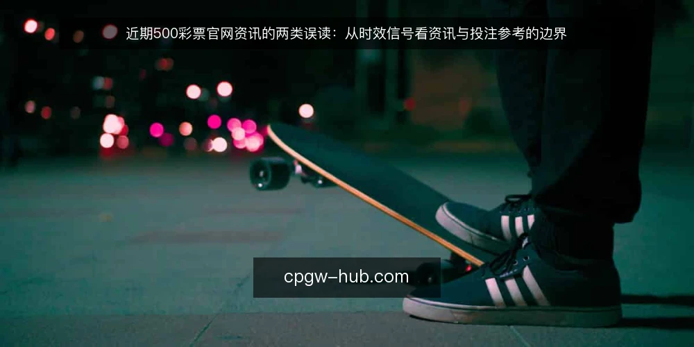 近期500彩票官网资讯的两类误读：从时效信号看资讯与投注参考的边界 — 近期资讯节奏为何容易被误读 配图