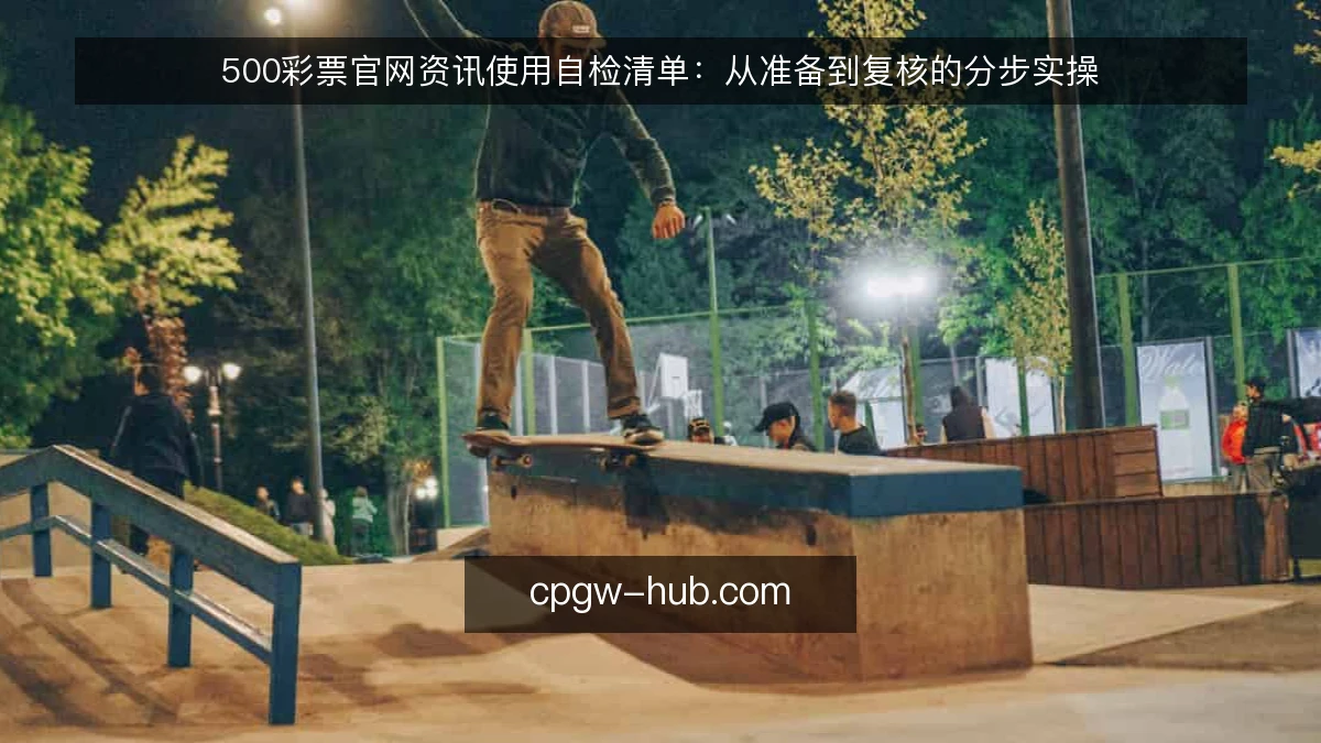 500彩票官网资讯使用自检清单：从准备到复核的分步实操