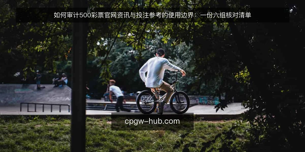 如何审计500彩票官网资讯与投注参考的使用边界：一份六组核对清单 — 为什么现在要做这次审计 配图