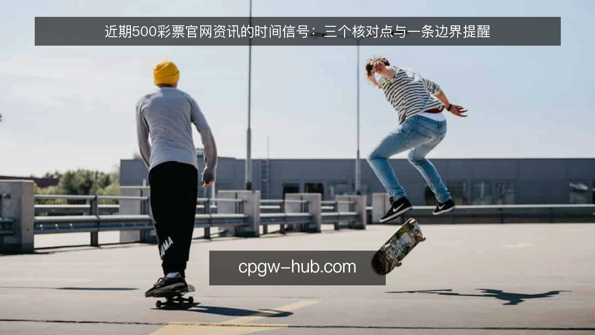 近期500彩票官网资讯的时间信号：三个核对点与一条边界提醒