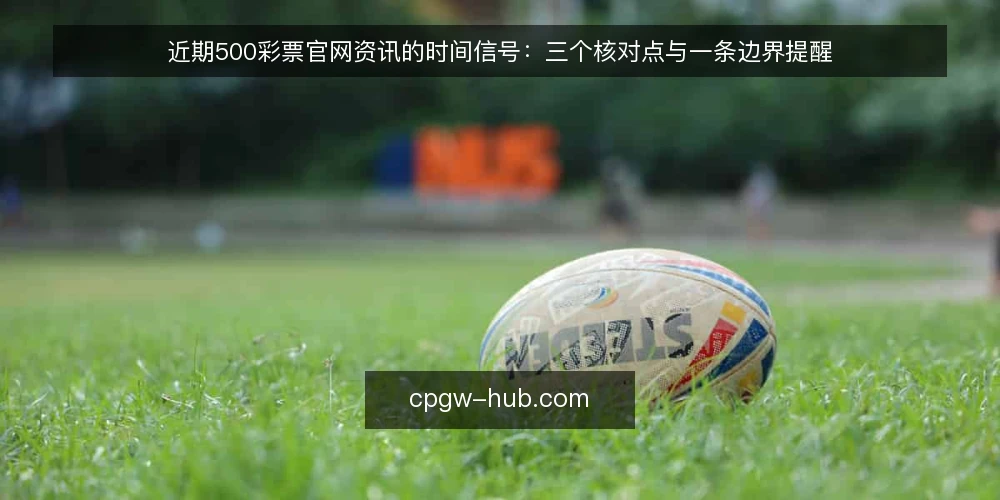 近期500彩票官网资讯的时间信号：三个核对点与一条边界提醒 — 眼下的时效错位：资讯快不等于参考准 配图