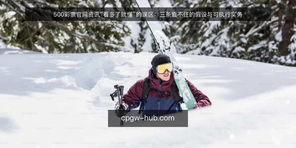 500彩票官网资讯“看多了就懂”的误区：三条靠不住的假设与可执行实务 — 先纠正一个默认假设：资讯读得多并不等于用得对 配图